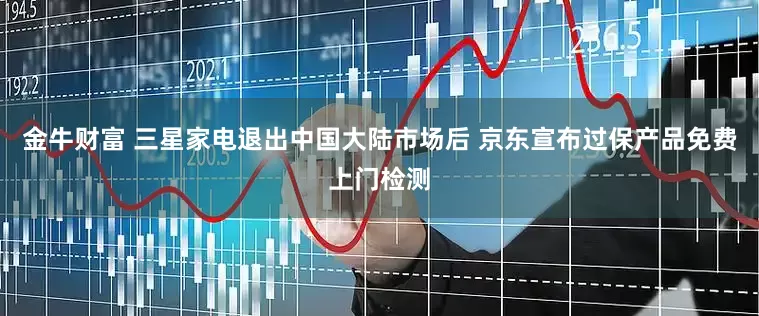 金牛财富 三星家电退出中国大陆市场后 京东宣布过保产品免费上门检测