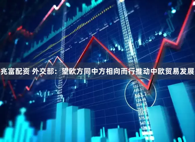 兆富配资 外交部：望欧方同中方相向而行推动中欧贸易发展